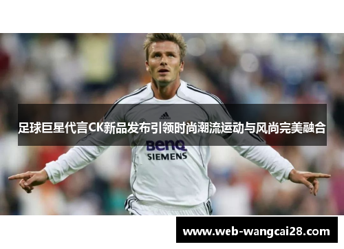 足球巨星代言CK新品发布引领时尚潮流运动与风尚完美融合