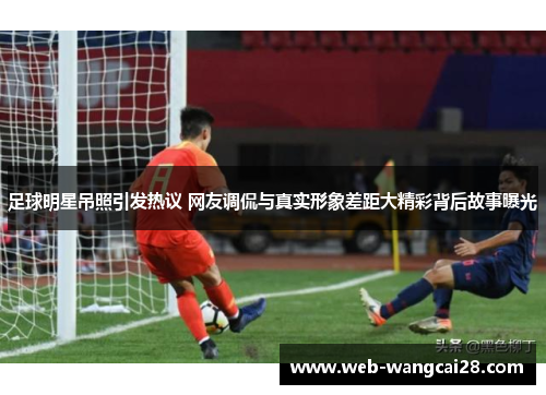 足球明星吊照引发热议 网友调侃与真实形象差距大精彩背后故事曝光