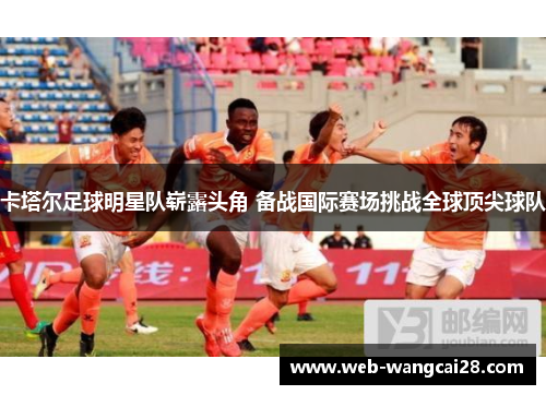 卡塔尔足球明星队崭露头角 备战国际赛场挑战全球顶尖球队