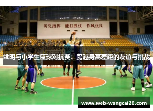 姚明与小学生篮球对抗赛：跨越身高差距的友谊与挑战
