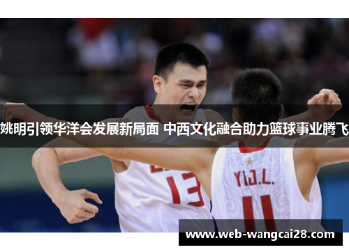 姚明引领华洋会发展新局面 中西文化融合助力篮球事业腾飞