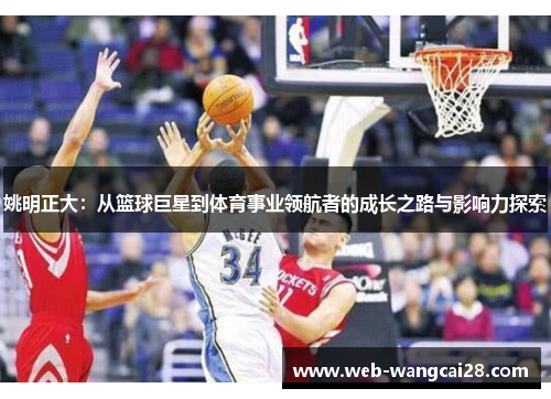 姚明正大：从篮球巨星到体育事业领航者的成长之路与影响力探索