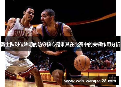 爵士队对位姚明的防守核心是谁其在比赛中的关键作用分析