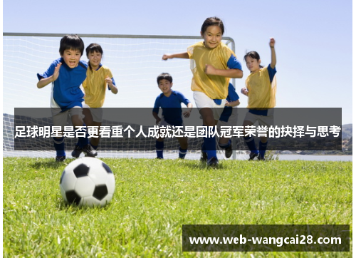 足球明星是否更看重个人成就还是团队冠军荣誉的抉择与思考