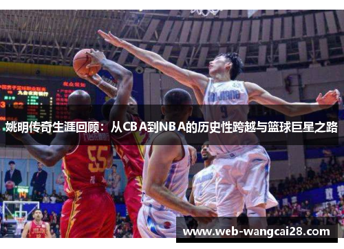 姚明传奇生涯回顾：从CBA到NBA的历史性跨越与篮球巨星之路