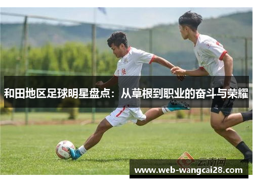 和田地区足球明星盘点：从草根到职业的奋斗与荣耀