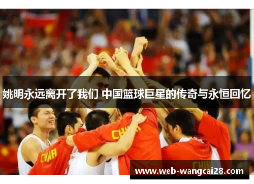姚明永远离开了我们 中国篮球巨星的传奇与永恒回忆