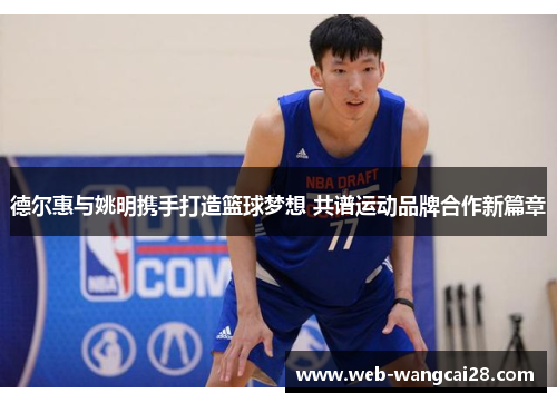 德尔惠与姚明携手打造篮球梦想 共谱运动品牌合作新篇章