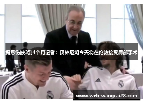 据悉伤缺3到4个月记者：贝林厄姆今天将在伦敦接受肩部手术