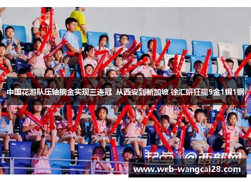 中国花游队压轴摘金实现三连冠  从西安到新加坡 徐汇妍狂揽9金1银1铜
