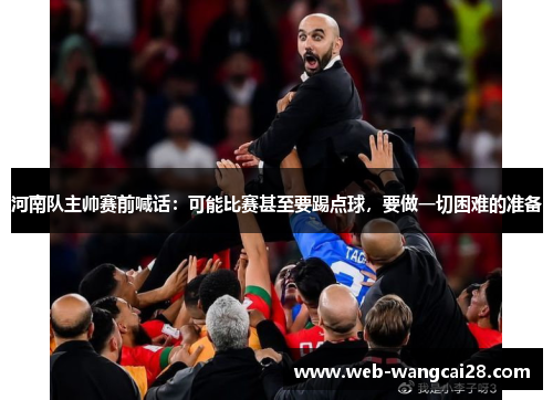 河南队主帅赛前喊话：可能比赛甚至要踢点球，要做一切困难的准备
